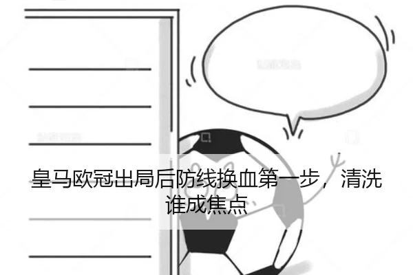 皇马欧冠出局后防线换血第一步，清洗谁成焦点
