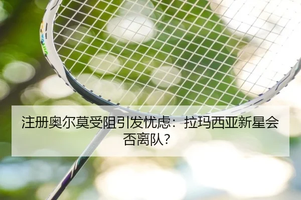 注册奥尔莫受阻引发忧虑：拉玛西亚新星会否离队？